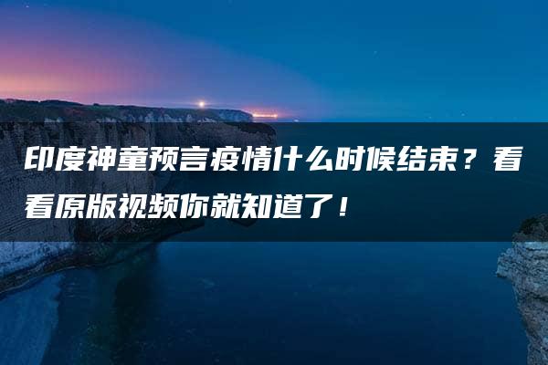 印度神童预言疫情什么时候结束？看看原版视频你就知道了！