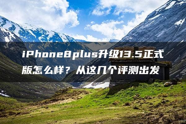 iPhone8plus升级13.5正式版怎么样？从这几个评测出发