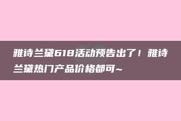 雅诗兰黛618活动预告出了！雅诗兰黛热门产品价格都可~