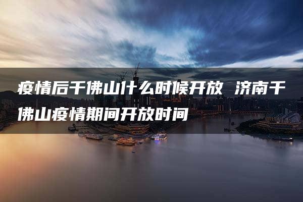 疫情后千佛山什么时候开放 济南千佛山疫情期间开放时间