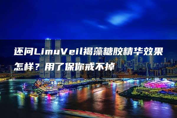 还问LimuVeil褐藻糖胶精华效果怎样？用了保你戒不掉