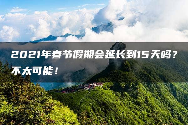 2021年春节假期会延长到15天吗？不太可能！