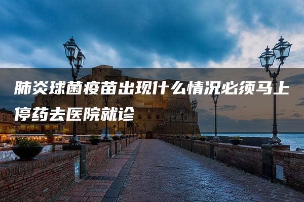 肺炎球菌疫苗出现什么情况必须马上停药去医院就诊