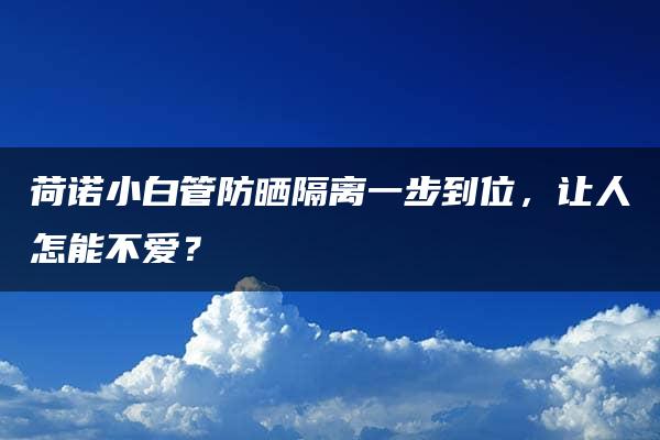 荷诺小白管防晒隔离一步到位，让人怎能不爱？