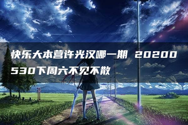 快乐大本营许光汉哪一期 20200530下周六不见不散