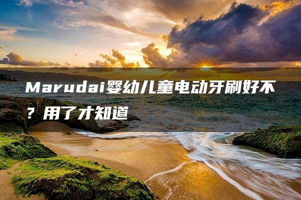 Marudai婴幼儿童电动牙刷好不？用了才知道