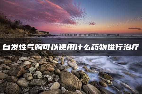 自发性气胸可以使用什么药物进行治疗