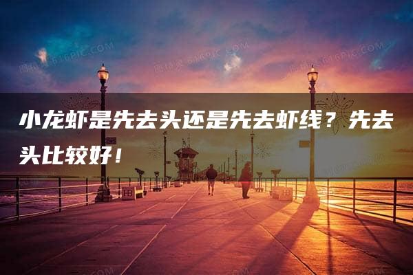 小龙虾是先去头还是先去虾线？先去头比较好！