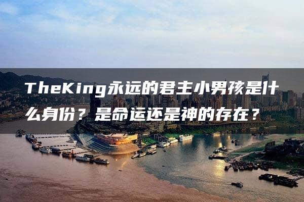 TheKing永远的君主小男孩是什么身份？是命运还是神的存在？