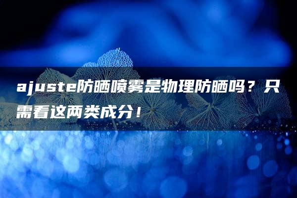 ajuste防晒喷雾是物理防晒吗？只需看这两类成分！