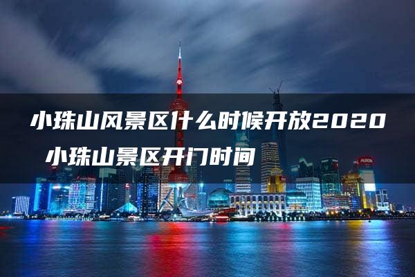 小珠山风景区什么时候开放2020 小珠山景区开门时间