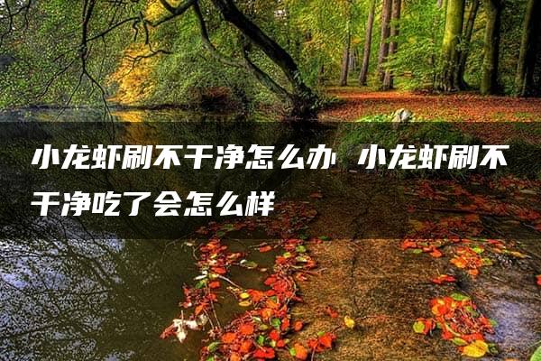 小龙虾刷不干净怎么办 小龙虾刷不干净吃了会怎么样