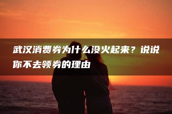 武汉消费券为什么没火起来？说说你不去领券的理由