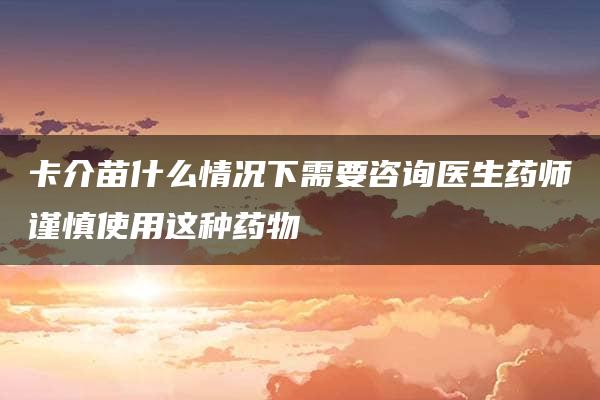 卡介苗什么情况下需要咨询医生药师谨慎使用这种药物