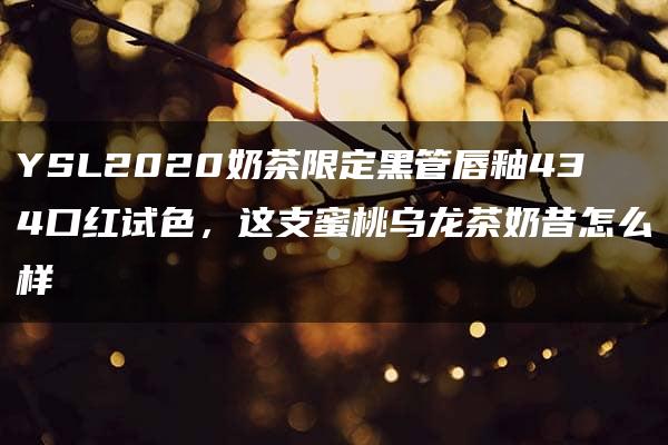 YSL2020奶茶限定黑管唇釉434口红试色，这支蜜桃乌龙茶奶昔怎么样