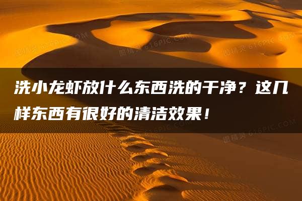 洗小龙虾放什么东西洗的干净？这几样东西有很好的清洁效果！