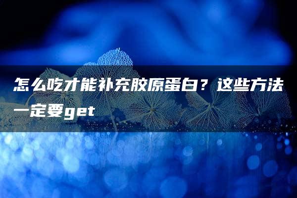 怎么吃才能补充胶原蛋白？这些方法一定要get