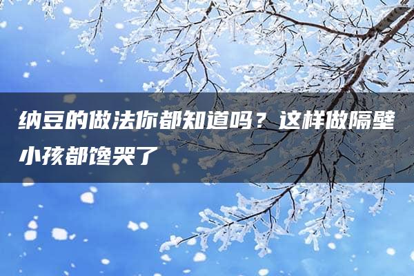 纳豆的做法你都知道吗？这样做隔壁小孩都馋哭了