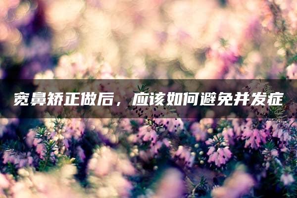 宽鼻矫正做后，应该如何避免并发症