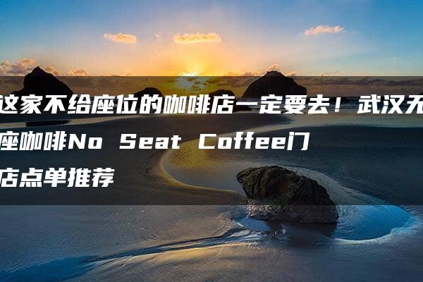 这家不给座位的咖啡店一定要去！武汉无座咖啡No Seat Coffee门店点单推荐