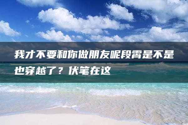 我才不要和你做朋友呢段霄是不是也穿越了？伏笔在这