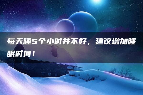 每天睡5个小时并不好，建议增加睡眠时间！