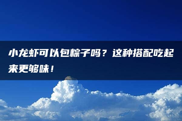 小龙虾可以包粽子吗？这种搭配吃起来更够味！