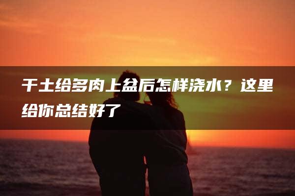 干土给多肉上盆后怎样浇水？这里给你总结好了