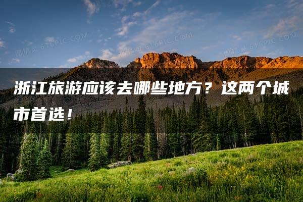 浙江旅游应该去哪些地方？这两个城市首选！