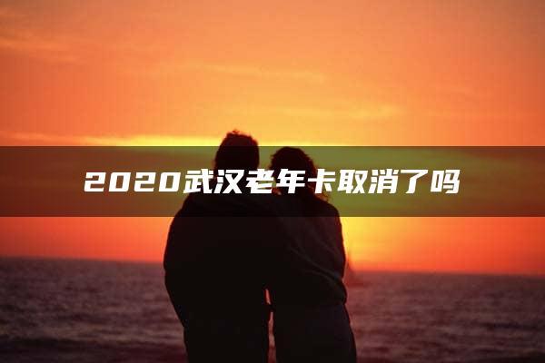 2020武汉老年卡取消了吗