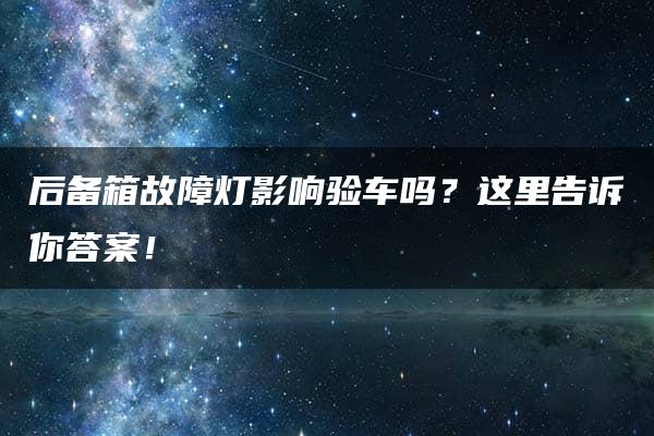 后备箱故障灯影响验车吗？这里告诉你答案！