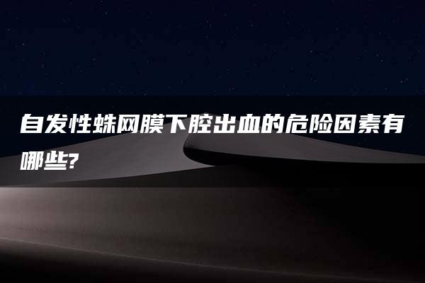 自发性蛛网膜下腔出血的危险因素有哪些?