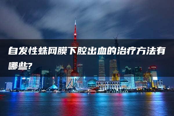 自发性蛛网膜下腔出血的治疗方法有哪些?