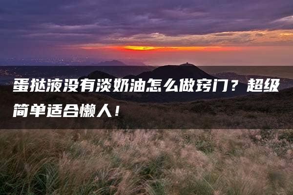 蛋挞液没有淡奶油怎么做窍门？超级简单适合懒人！