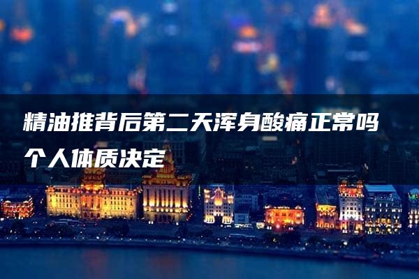 精油推背后第二天浑身酸痛正常吗 个人体质决定