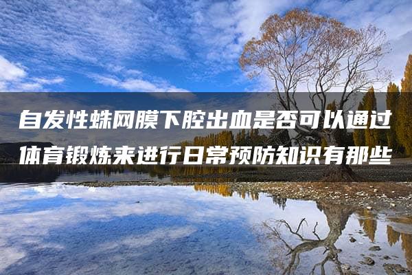 自发性蛛网膜下腔出血是否可以通过体育锻炼来进行日常预防知识有那些