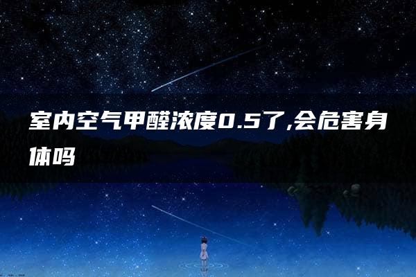 室内空气甲醛浓度0.5了,会危害身体吗