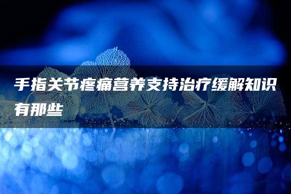 手指关节疼痛营养支持治疗缓解知识有那些