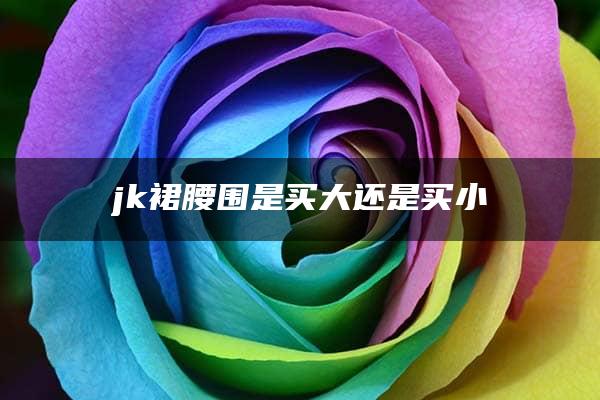 jk裙腰围是买大还是买小