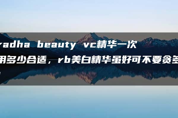 radha beauty vc精华一次用多少合适，rb美白精华虽好可不要贪多！