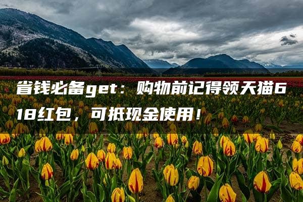 省钱必备get：购物前记得领天猫618红包，可抵现金使用！