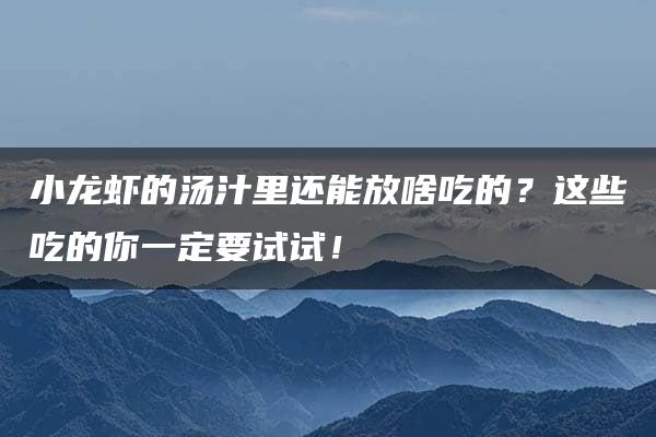 小龙虾的汤汁里还能放啥吃的？这些吃的你一定要试试！