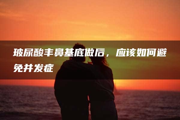 玻尿酸丰鼻基底做后，应该如何避免并发症