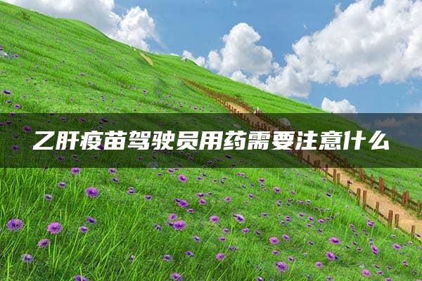 乙肝疫苗驾驶员用药需要注意什么