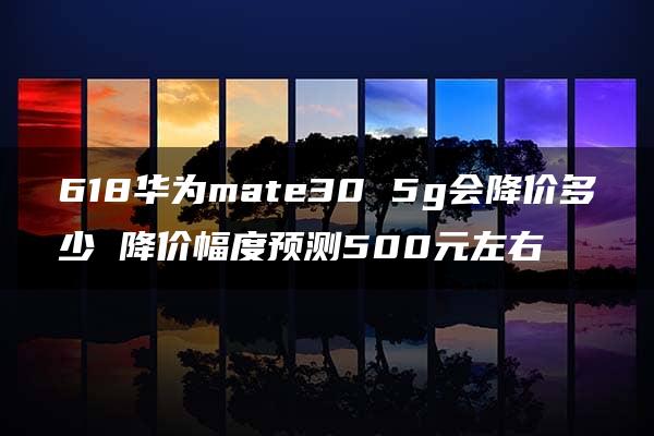 618华为mate30 5g会降价多少 降价幅度预测500元左右