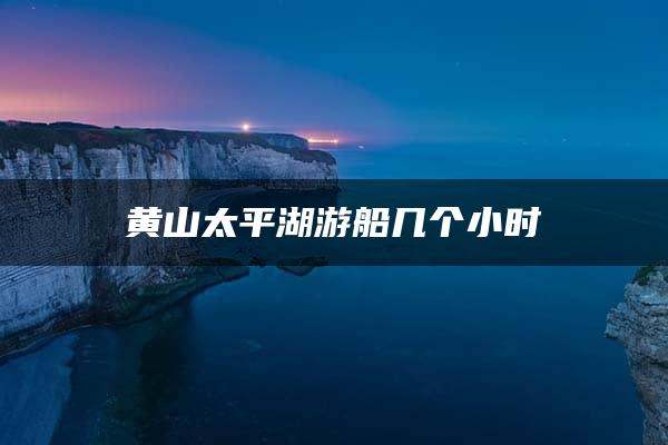 黄山太平湖游船几个小时