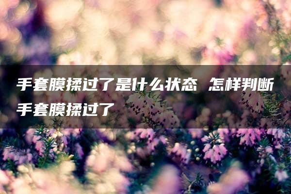 手套膜揉过了是什么状态 怎样判断手套膜揉过了