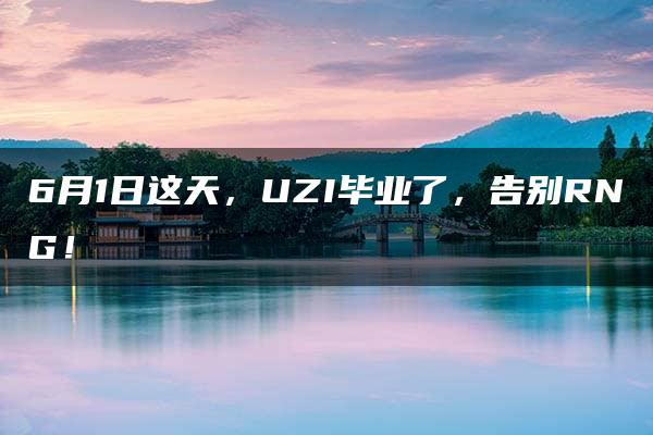 6月1日这天，UZI毕业了，告别RNG！