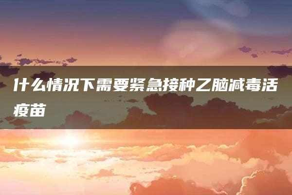 什么情况下需要紧急接种乙脑减毒活疫苗