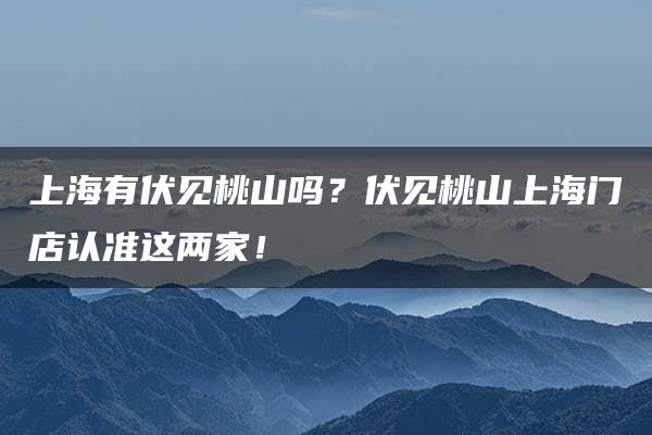 上海有伏见桃山吗？伏见桃山上海门店认准这两家！